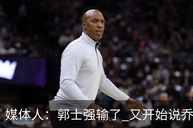 媒体人：郭士强输了 又开始说乔尔杰维奇行了？那有点可笑了